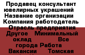 Продавец-консультант ювелирных украшений › Название организации ­ Компания-работодатель › Отрасль предприятия ­ Другое › Минимальный оклад ­ 25 000 - Все города Работа » Вакансии   . Томская обл.,Кедровый г.